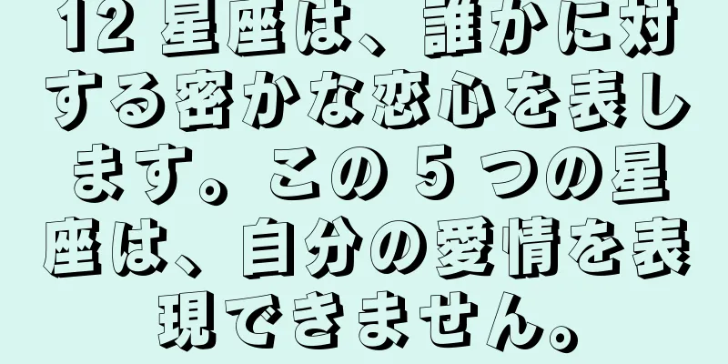 12 星座は、誰かに対する密かな恋心を表します。この 5 つの星座は、自分の愛情を表現できません。