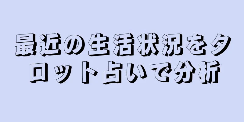 最近の生活状況をタロット占いで分析