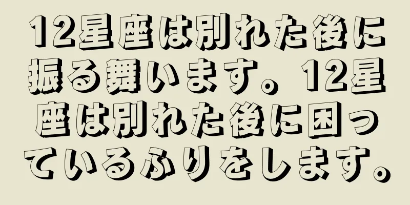 12星座は別れた後に振る舞います。12星座は別れた後に困っているふりをします。