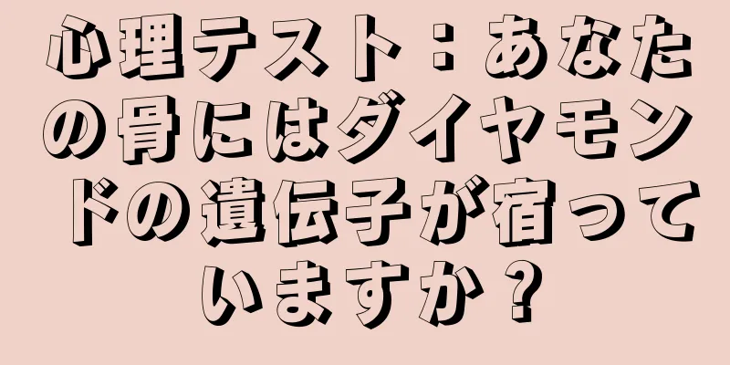心理テスト：あなたの骨にはダイヤモンドの遺伝子が宿っていますか？