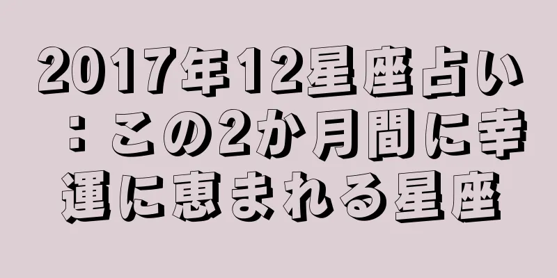 2017年12星座占い：この2か月間に幸運に恵まれる星座