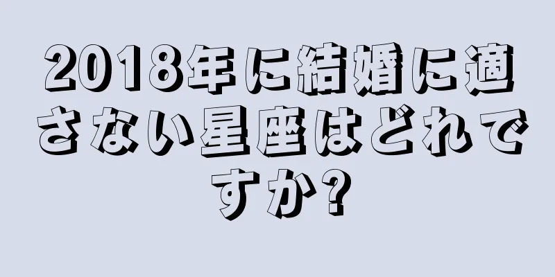2018年に結婚に適さない星座はどれですか?