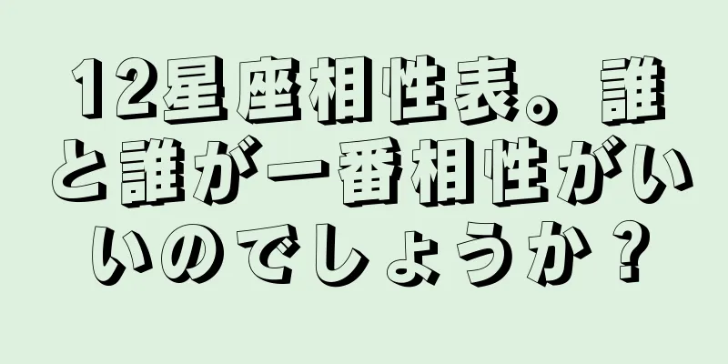 12星座相性表。誰と誰が一番相性がいいのでしょうか？