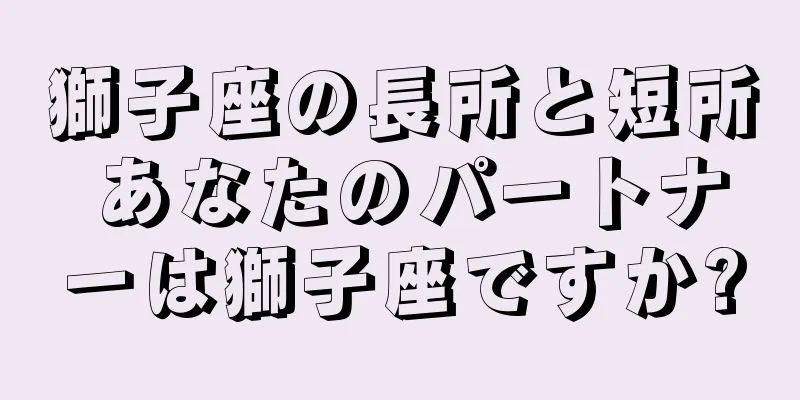 獅子座の長所と短所 あなたのパートナーは獅子座ですか?