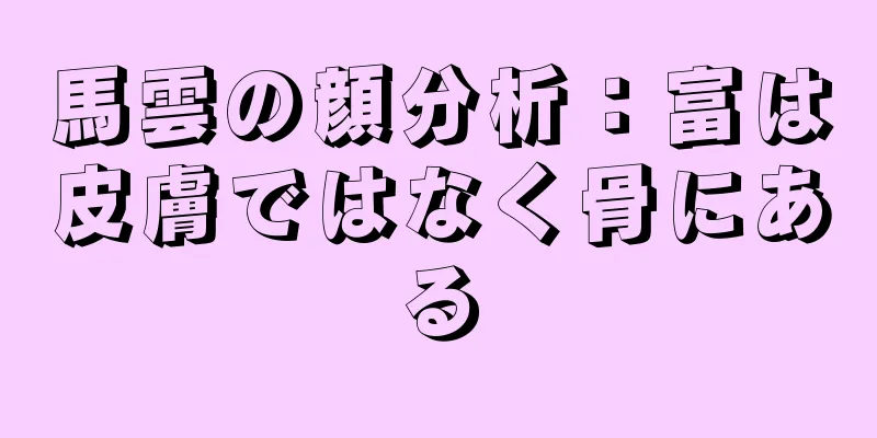 馬雲の顔分析：富は皮膚ではなく骨にある