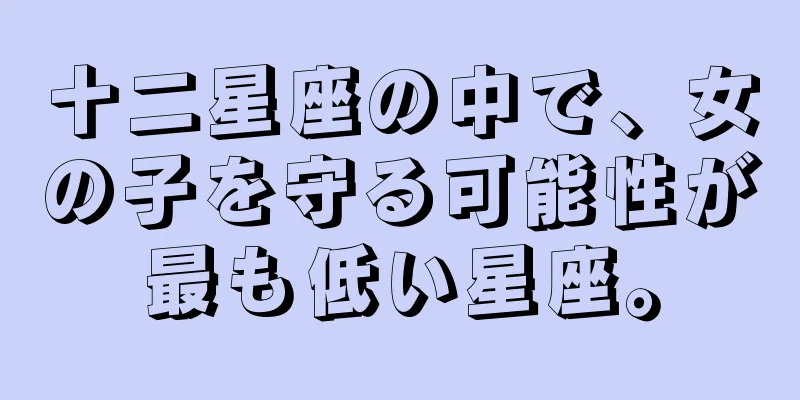 十二星座の中で、女の子を守る可能性が最も低い星座。