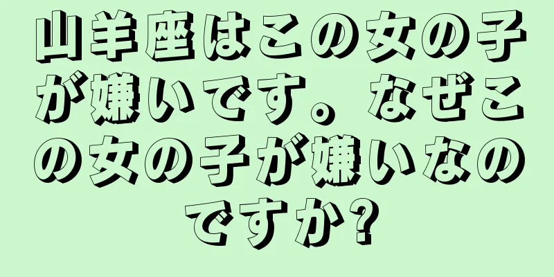 山羊座はこの女の子が嫌いです。なぜこの女の子が嫌いなのですか?