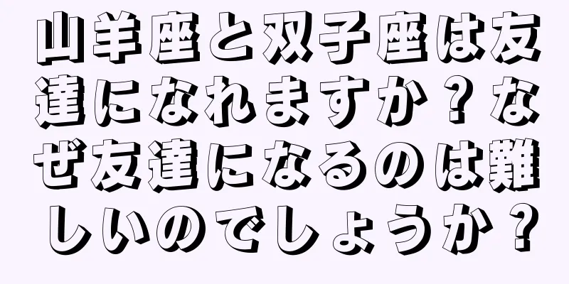 山羊座と双子座は友達になれますか？なぜ友達になるのは難しいのでしょうか？