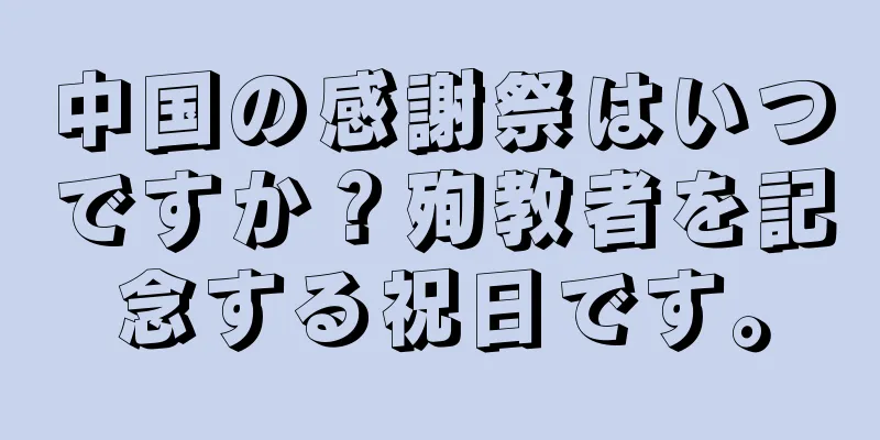中国の感謝祭はいつですか？殉教者を記念する祝日です。
