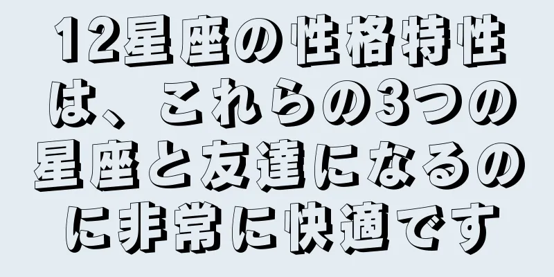 12星座の性格特性は、これらの3つの星座と友達になるのに非常に快適です