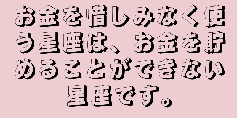 お金を惜しみなく使う星座は、お金を貯めることができない星座です。