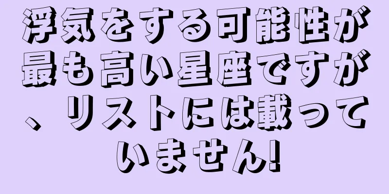 浮気をする可能性が最も高い星座ですが、リストには載っていません!
