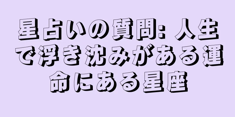 星占いの質問: 人生で浮き沈みがある運命にある星座