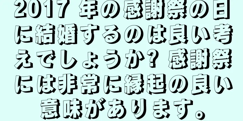 2017 年の感謝祭の日に結婚するのは良い考えでしょうか? 感謝祭には非常に縁起の良い意味があります。