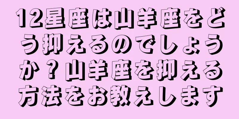 12星座は山羊座をどう抑えるのでしょうか？山羊座を抑える方法をお教えします
