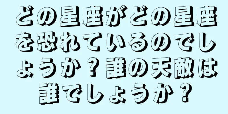 どの星座がどの星座を恐れているのでしょうか？誰の天敵は誰でしょうか？