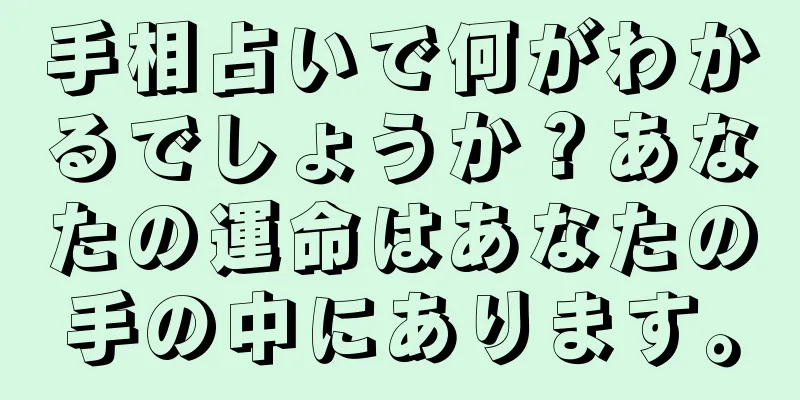 手相占いで何がわかるでしょうか？あなたの運命はあなたの手の中にあります。