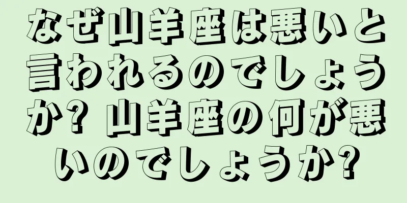 なぜ山羊座は悪いと言われるのでしょうか? 山羊座の何が悪いのでしょうか?