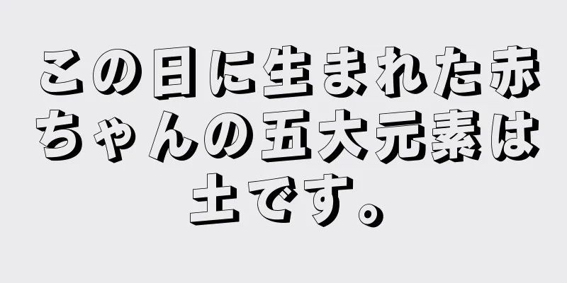 この日に生まれた赤ちゃんの五大元素は土です。