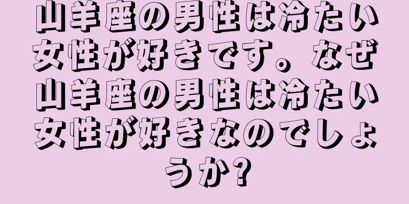 山羊座の男性は冷たい女性が好きです。なぜ山羊座の男性は冷たい女性が好きなのでしょうか?