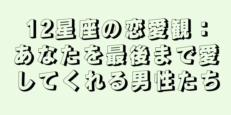 12星座の恋愛観：あなたを最後まで愛してくれる男性たち