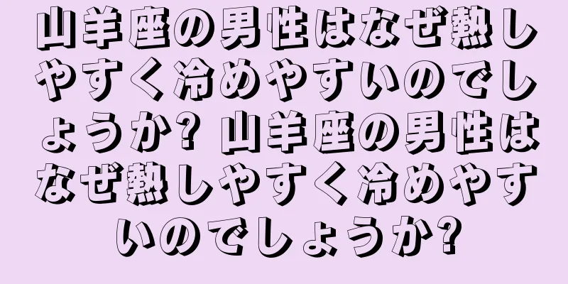 山羊座の男性はなぜ熱しやすく冷めやすいのでしょうか? 山羊座の男性はなぜ熱しやすく冷めやすいのでしょうか?