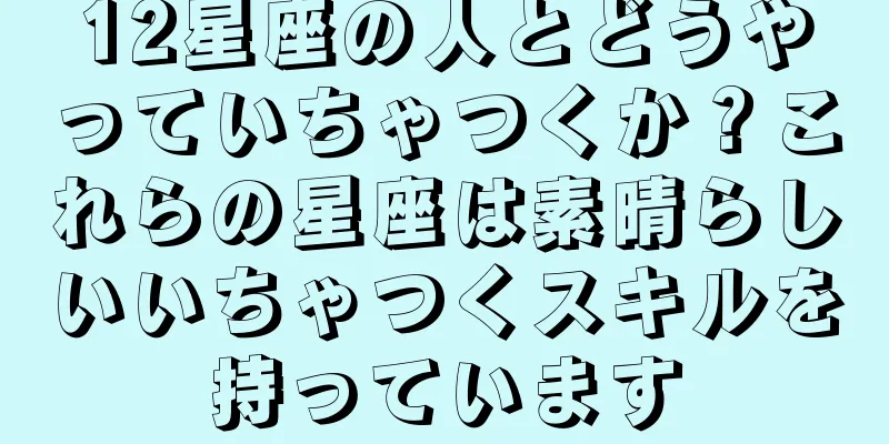 12星座の人とどうやっていちゃつくか？これらの星座は素晴らしいいちゃつくスキルを持っています