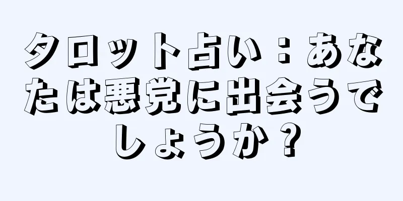 タロット占い：あなたは悪党に出会うでしょうか？