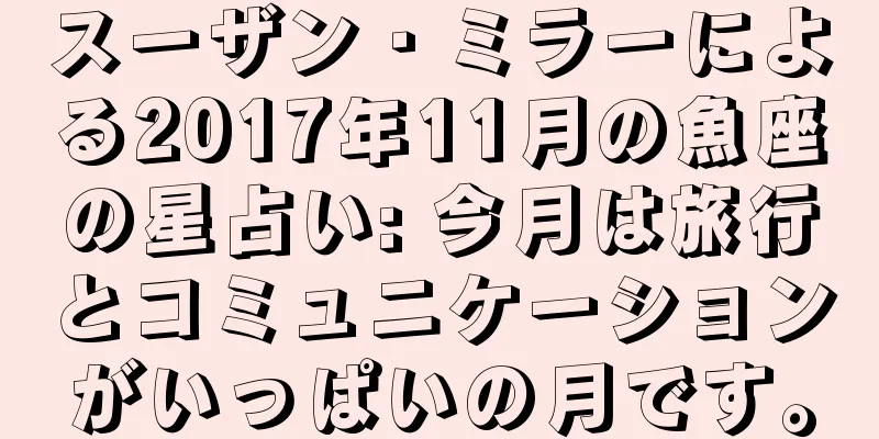 スーザン・ミラーによる2017年11月の魚座の星占い: 今月は旅行とコミュニケーションがいっぱいの月です。