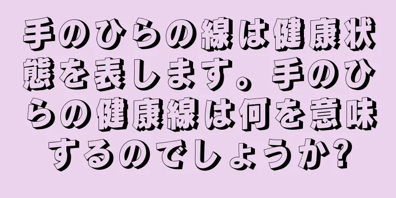 手のひらの線は健康状態を表します。手のひらの健康線は何を意味するのでしょうか?