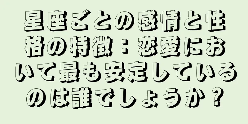 星座ごとの感情と性格の特徴：恋愛において最も安定しているのは誰でしょうか？