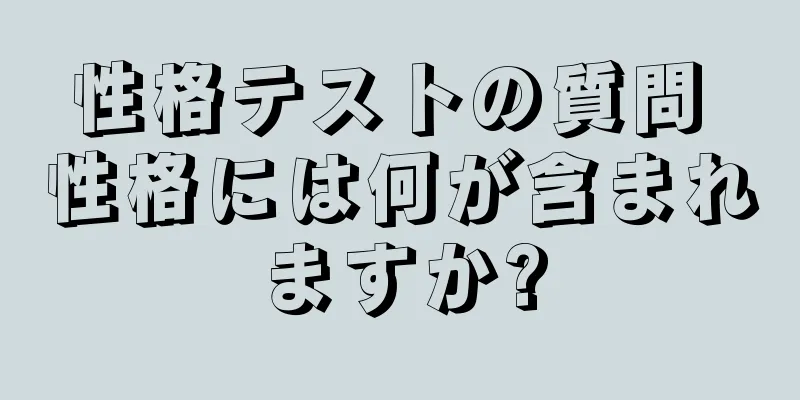 性格テストの質問 性格には何が含まれますか?