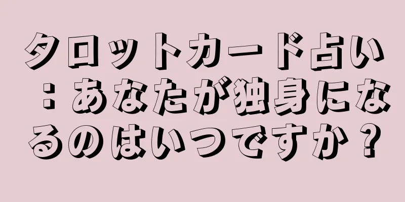 タロットカード占い：あなたが独身になるのはいつですか？