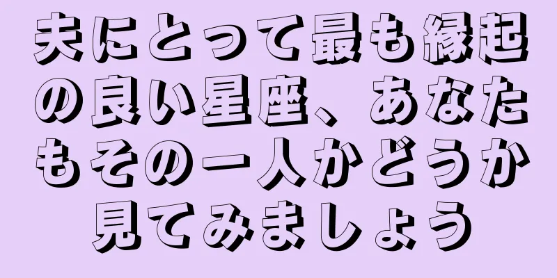 夫にとって最も縁起の良い星座、あなたもその一人かどうか見てみましょう