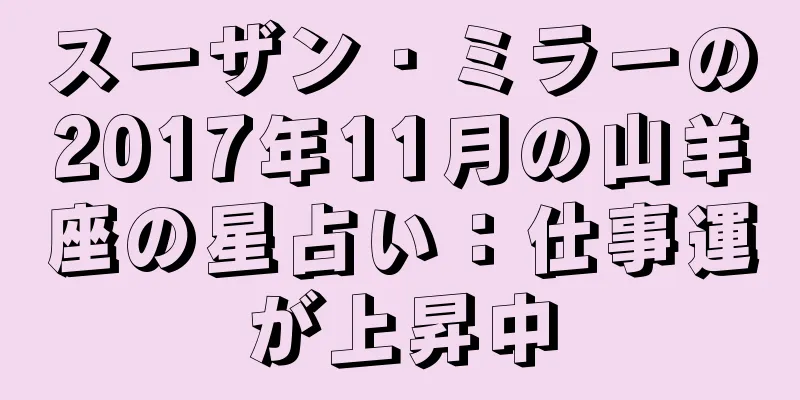 スーザン・ミラーの2017年11月の山羊座の星占い：仕事運が上昇中