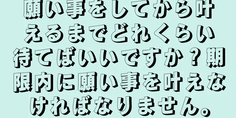願い事をしてから叶えるまでどれくらい待てばいいですか？期限内に願い事を叶えなければなりません。