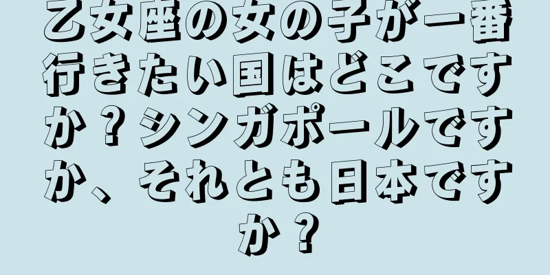 乙女座の女の子が一番行きたい国はどこですか？シンガポールですか、それとも日本ですか？