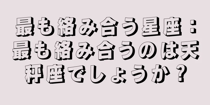 最も絡み合う星座：最も絡み合うのは天秤座でしょうか？