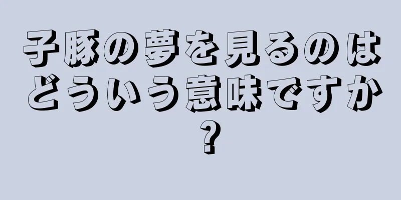 子豚の夢を見るのはどういう意味ですか？