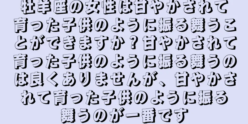牡羊座の女性は甘やかされて育った子供のように振る舞うことができますか？甘やかされて育った子供のように振る舞うのは良くありませんが、甘やかされて育った子供のように振る舞うのが一番です