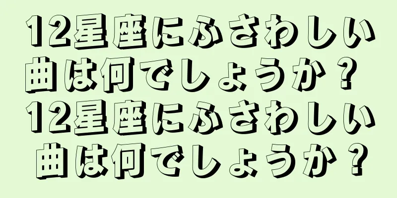 12星座にふさわしい曲は何でしょうか？ 12星座にふさわしい曲は何でしょうか？