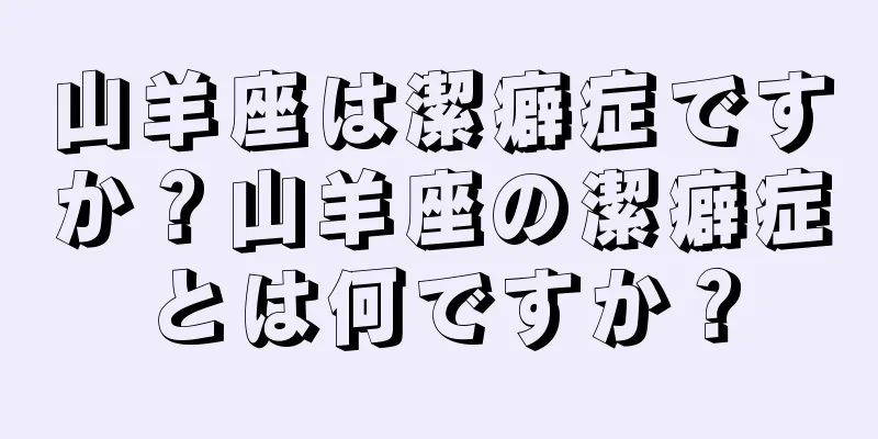 山羊座は潔癖症ですか？山羊座の潔癖症とは何ですか？