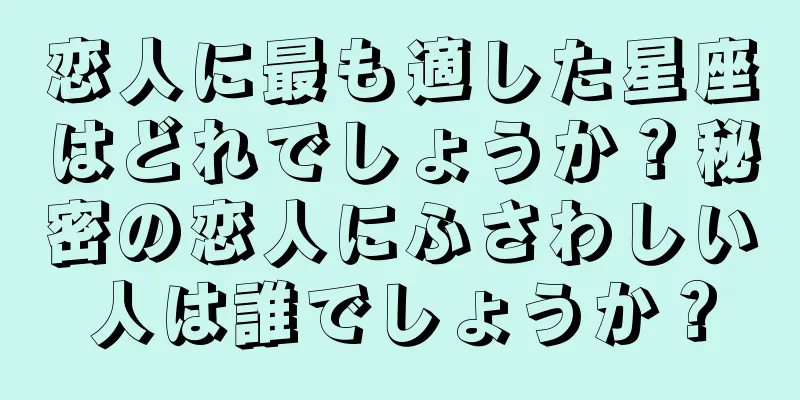 恋人に最も適した星座はどれでしょうか？秘密の恋人にふさわしい人は誰でしょうか？