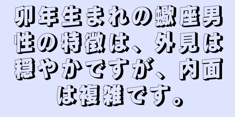 卯年生まれの蠍座男性の特徴は、外見は穏やかですが、内面は複雑です。