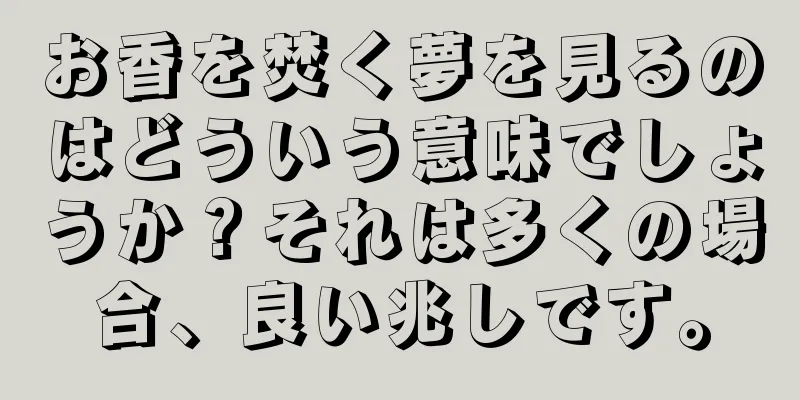 お香を焚く夢を見るのはどういう意味でしょうか？それは多くの場合、良い兆しです。