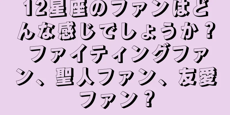 12星座のファンはどんな感じでしょうか？ ファイティングファン、聖人ファン、友愛ファン？
