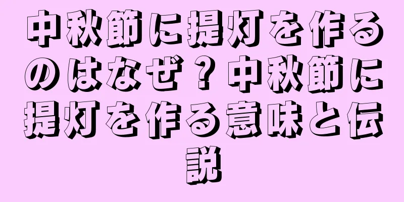中秋節に提灯を作るのはなぜ？中秋節に提灯を作る意味と伝説