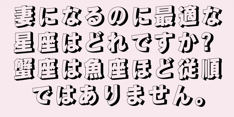 妻になるのに最適な星座はどれですか? 蟹座は魚座ほど従順ではありません。