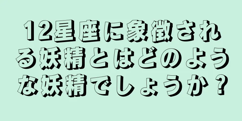 12星座に象徴される妖精とはどのような妖精でしょうか？