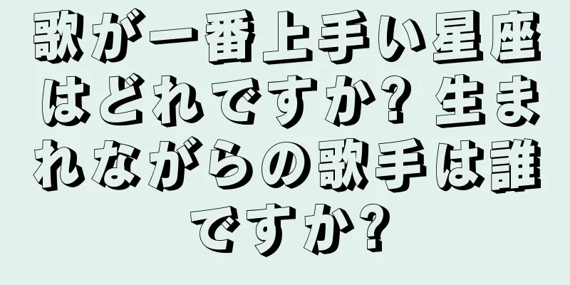 歌が一番上手い星座はどれですか? 生まれながらの歌手は誰ですか?
